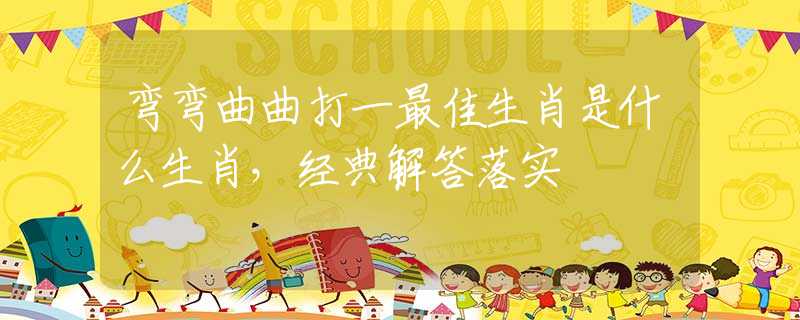 弯弯曲曲打一最佳生肖是什么生肖，经典解答落实