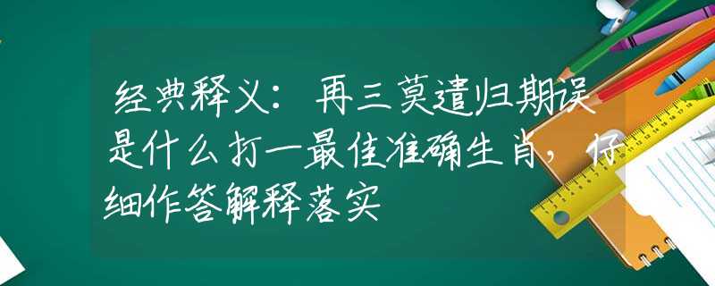 经典释义：再三莫遣归期误是什么打一最佳准确生肖，仔细作答解释落实