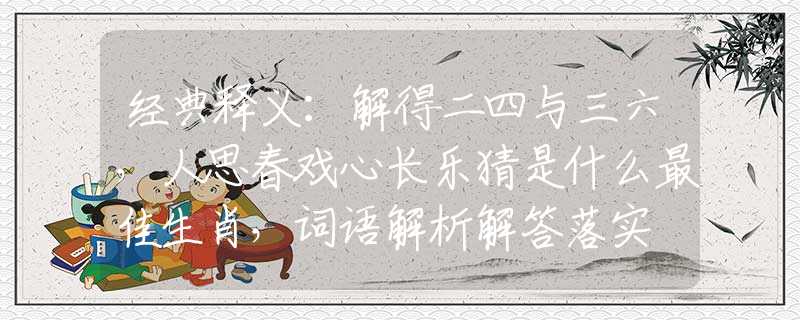 经典释义：解得二四与三六，人思春戏心长乐猜是什么最佳生肖，词语解析解答落实