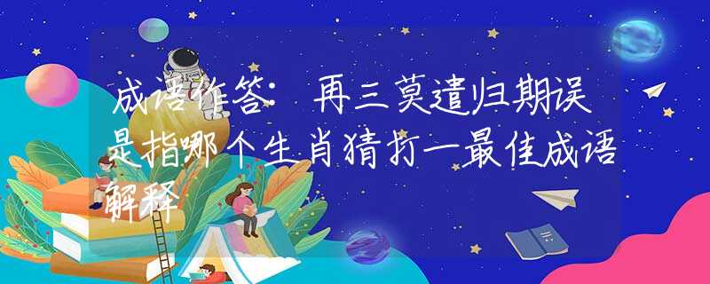 成语作答:再三莫遣归期误是指哪个生肖猜打一最佳成语解释