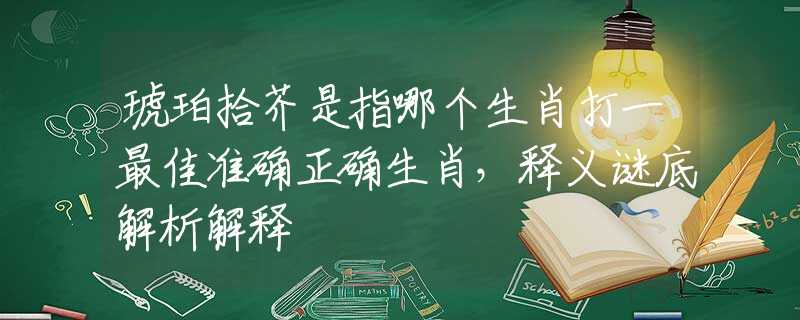 琥珀拾芥是指哪个生肖打一最佳准确正确生肖，释义谜底解析解释