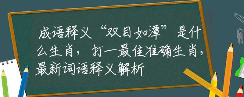 成语释义“双目如潭”是什么生肖，打一最佳准确生肖，最新词语释义解析