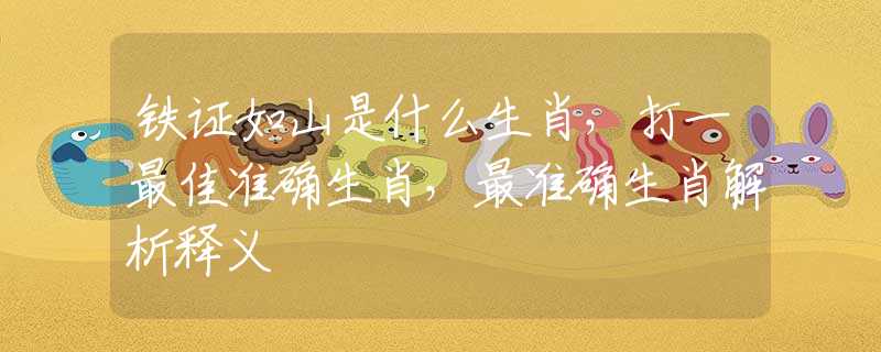 铁证如山是什么生肖，打一最佳准确生肖，最准确生肖解析释义