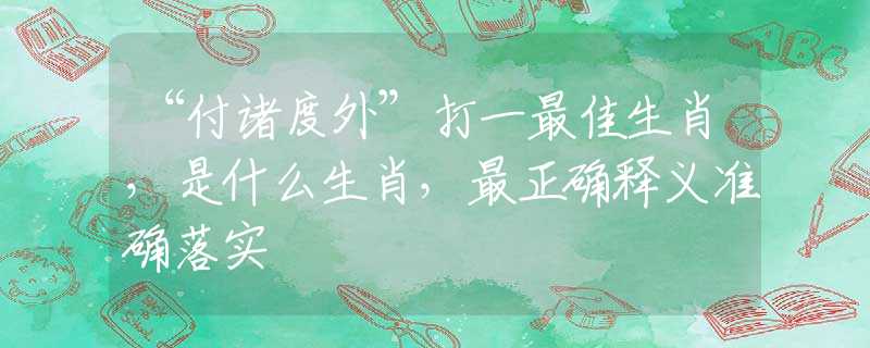 “付诸度外”打一最佳生肖，是什么生肖，最正确释义准确落实
