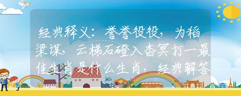 经典释义：誉誉役役，为稻梁谋，云梯石磴入杳冥打一最佳生肖是什么生肖，经典解答落实
