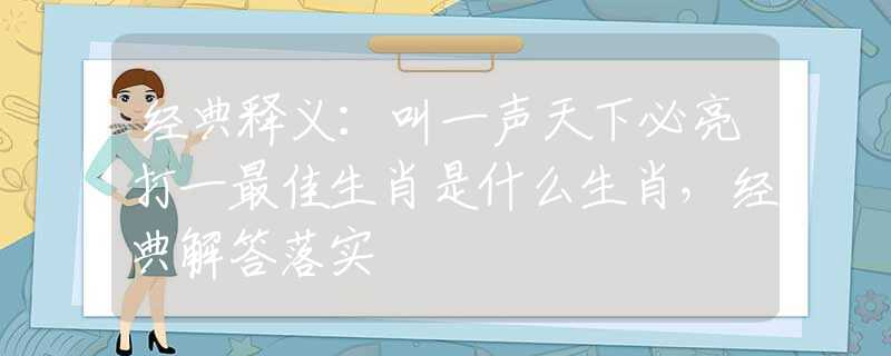 经典释义：叫一声天下必亮打一最佳生肖是什么生肖，经典解答落实