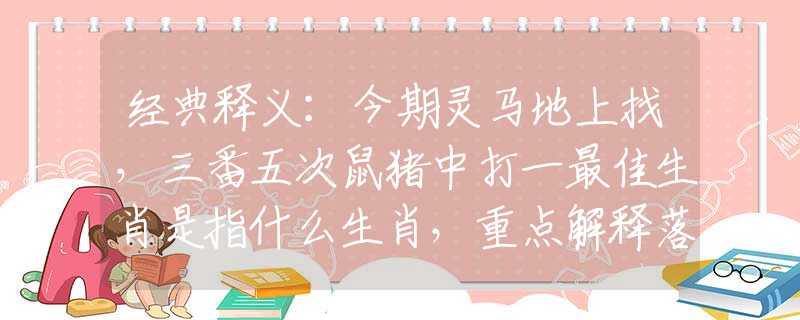经典释义：今期灵马地上找，三番五次鼠猪中打一最佳生肖是指什么生肖，重点解释落实