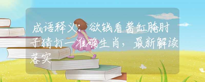 成语释义：欲钱看酱缸腌肘子猜打一准确生肖，最新解读落实