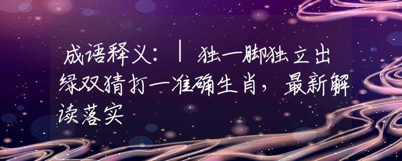 成语释义：|独一脚独立出绿双猜打一准确生肖，最新解读落实