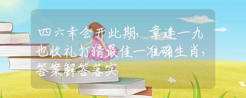 四六幸会开此期，章逢一九也收礼打猜最佳一准确生肖，答案解答落实
