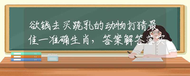欲钱去买跪乳的动物打猜最佳一准确生肖，答案解答落实