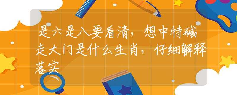 是六是八要看清，想中特碱走大门是什么生肖，仔细解释落实