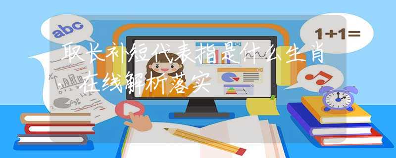 取长补短代表指是什么生肖，在线解析落实