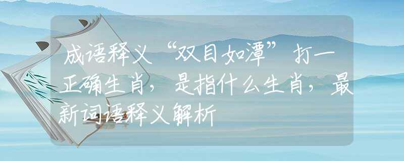 成语释义“双目如潭”打一正确生肖，是指什么生肖，最新词语释义解析
