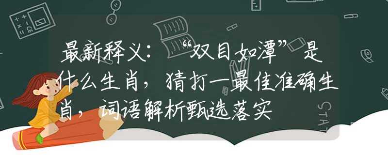 最新释义:“双目如潭”是什么生肖，猜打一最佳准确生肖，词语解析甄选落实