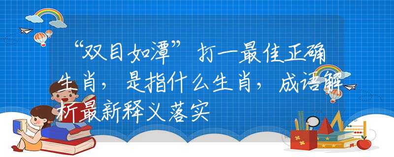 “双目如潭”打一最佳正确生肖，是指什么生肖，成语解析最新释义落实