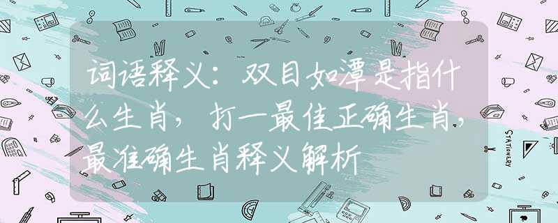词语释义：双目如潭是指什么生肖，打一最佳正确生肖，最准确生肖释义解析