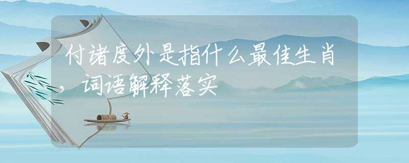 付诸度外是指什么最佳生肖，词语解释落实
