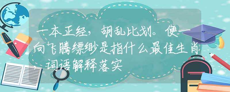 一本正经，胡乱比划。便一向飞腾缥缈是指什么最佳生肖，词语解释落实