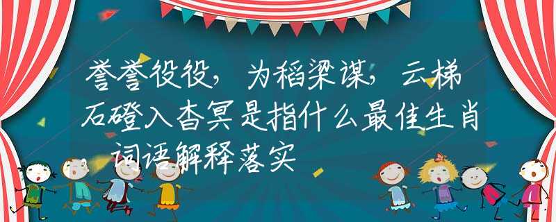 誉誉役役，为稻梁谋，云梯石磴入杳冥是指什么最佳生肖，词语解释落实