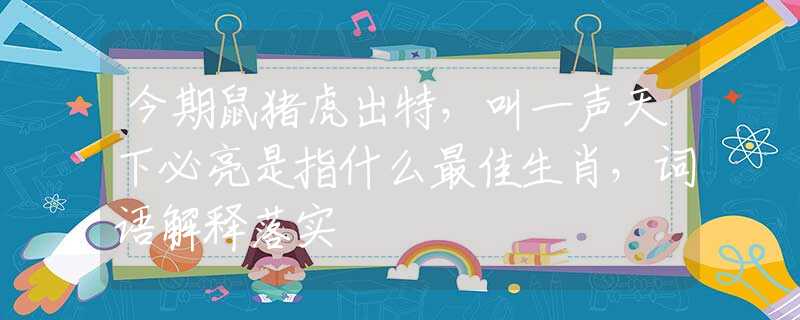 今期鼠猪虎出特，叫一声天下必亮是指什么最佳生肖，词语解释落实