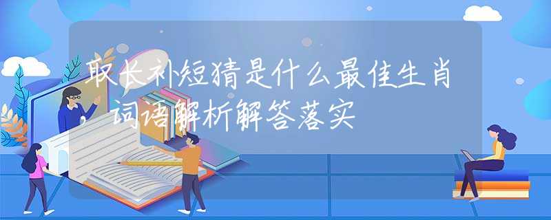 取长补短猜是什么最佳生肖，词语解析解答落实