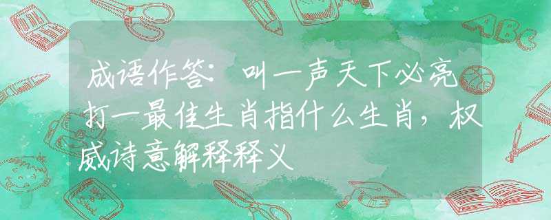 成语作答:叫一声天下必亮打一最佳生肖指什么生肖，权威诗意解释释义