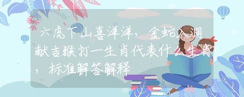 六虎下山喜洋洋，金蛇入洞献吉猴打一生肖代表什么生肖，标准解答解释