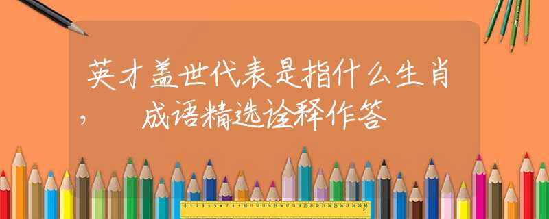 英才盖世代表是指什么生肖， 成语精选诠释作答