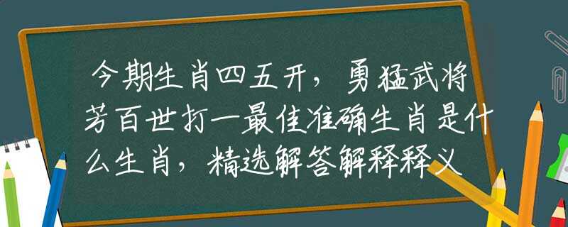 今期生肖四五开，勇猛武将芳百世打一最佳准确生肖是什么生肖，精选解答解释释义