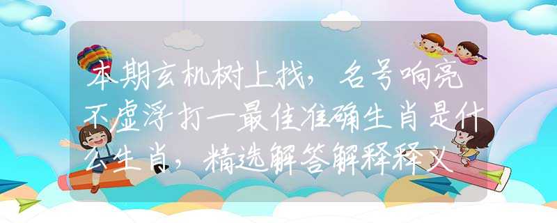 本期玄机树上找，名号响亮不虚浮打一最佳准确生肖是什么生肖，精选解答解释释义