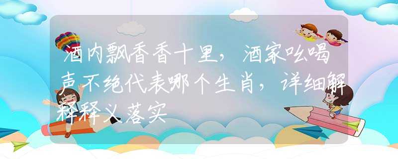 酒内飘香香十里，酒家吆喝声不绝代表哪个生肖，详细解释释义落实