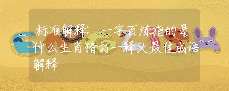标准解释:一字百炼指的是什么生肖猜打一释义最佳成语解释