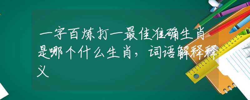 一字百炼打一最佳准确生肖是哪个什么生肖，词语解释释义