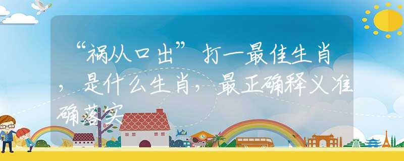 “祸从口出”打一最佳生肖，是什么生肖，最正确释义准确落实