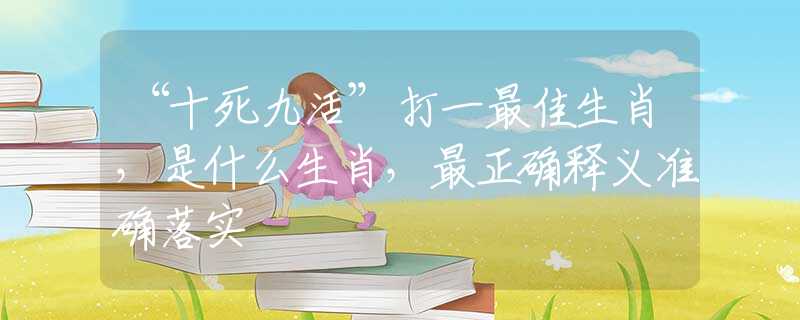“十死九活”打一最佳生肖，是什么生肖，最正确释义准确落实