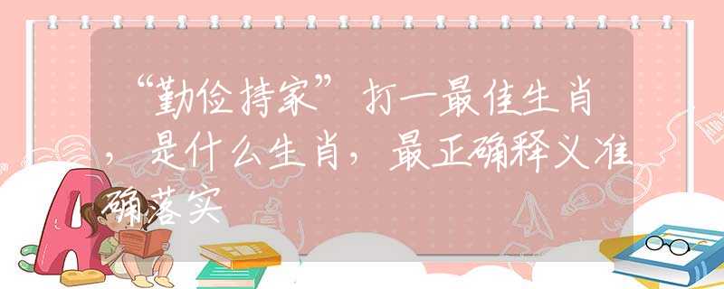 “勤俭持家”打一最佳生肖，是什么生肖，最正确释义准确落实