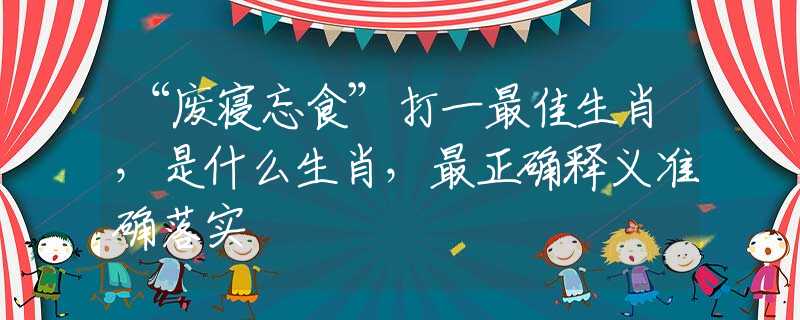 “废寝忘食”打一最佳生肖，是什么生肖，最正确释义准确落实