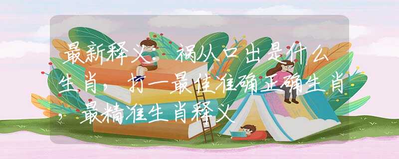 最新释义：祸从口出是什么生肖，打一最佳准确正确生肖，最精准生肖释义
