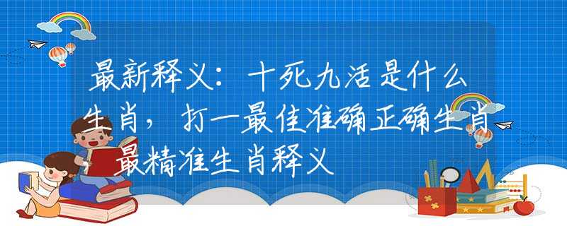 最新释义：十死九活是什么生肖，打一最佳准确正确生肖，最精准生肖释义