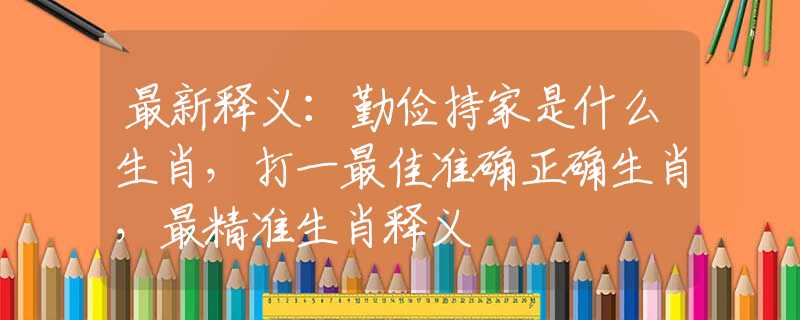 最新释义：勤俭持家是什么生肖，打一最佳准确正确生肖，最精准生肖释义