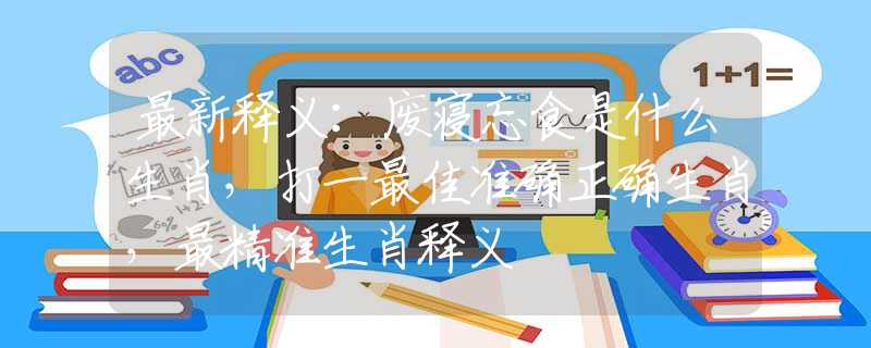 最新释义：废寝忘食是什么生肖，打一最佳准确正确生肖，最精准生肖释义