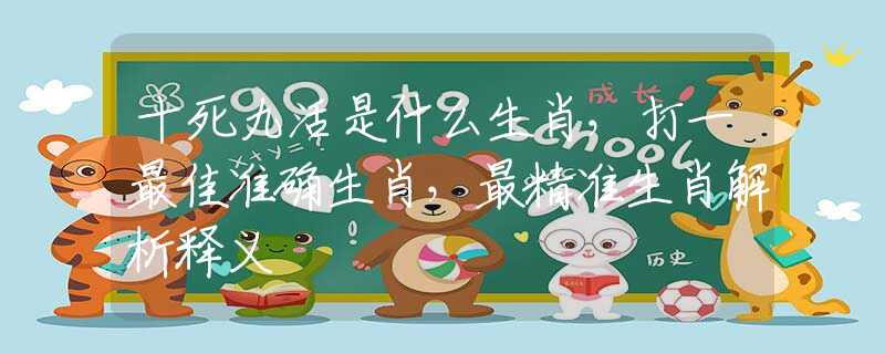 十死九活是什么生肖，打一最佳准确生肖，最精准生肖解析释义