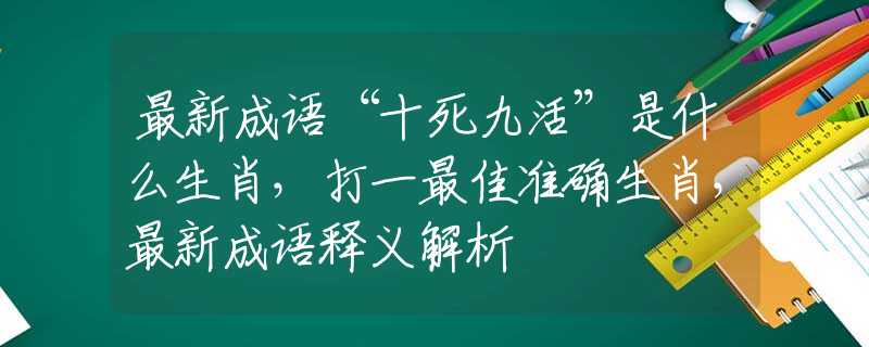 最新成语“十死九活”是什么生肖，打一最佳准确生肖，最新成语释义解析