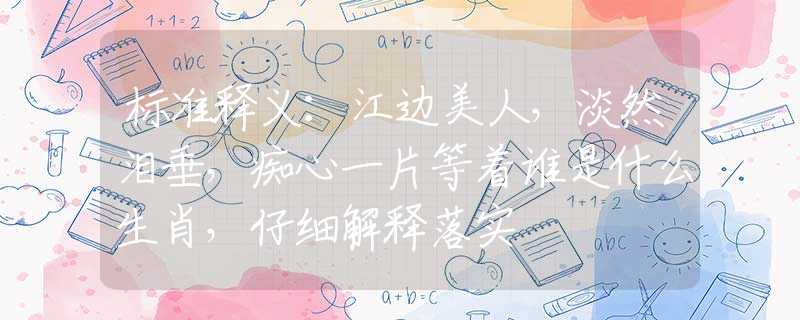 标准释义：江边美人，淡然泪垂，痴心一片等着谁是什么生肖，仔细解释落实