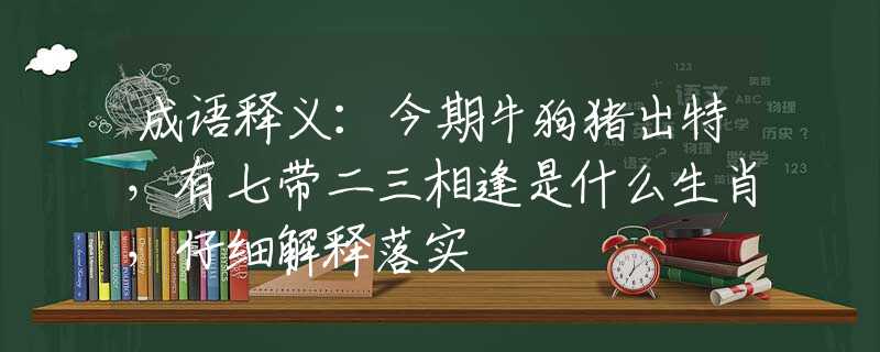 成语释义：今期牛狗猪出特，有七带二三相逢是什么生肖，仔细解释落实