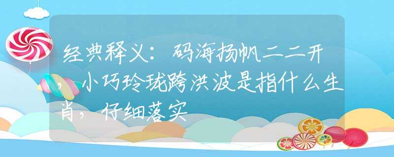 经典释义：码海扬帆二二开，小巧玲珑跨洪波是指什么生肖，仔细落实
