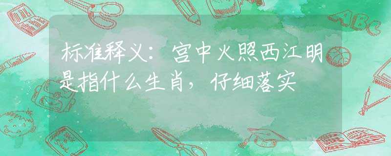标准释义：宫中火照西江明是指什么生肖，仔细落实