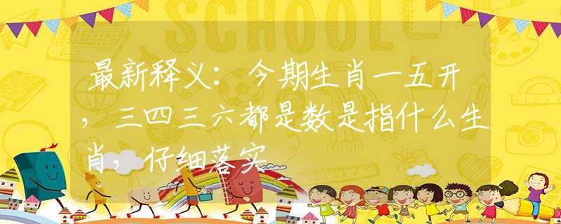 最新释义：今期生肖一五开，三四三六都是数是指什么生肖，仔细落实