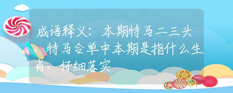 成语释义：本期特马二三头，特马合单中本期是指什么生肖，仔细落实